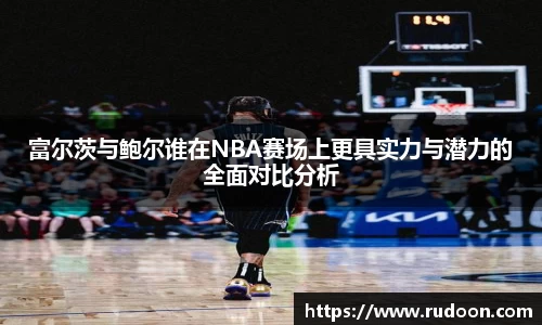 富尔茨与鲍尔谁在NBA赛场上更具实力与潜力的全面对比分析