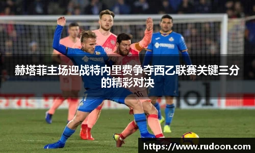 赫塔菲主场迎战特内里费争夺西乙联赛关键三分的精彩对决