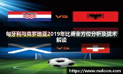 匈牙利与克罗地亚2019年比赛全方位分析及战术解读