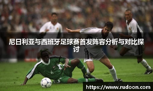 尼日利亚与西班牙足球赛首发阵容分析与对比探讨